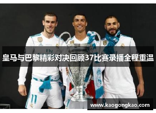 皇马与巴黎精彩对决回顾37比赛录播全程重温