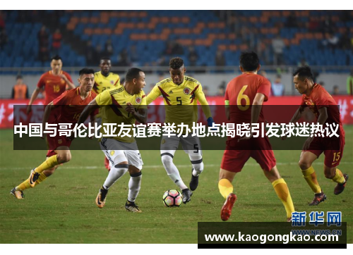 中国与哥伦比亚友谊赛举办地点揭晓引发球迷热议