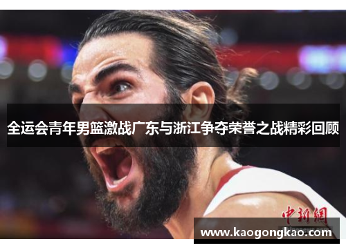 全运会青年男篮激战广东与浙江争夺荣誉之战精彩回顾