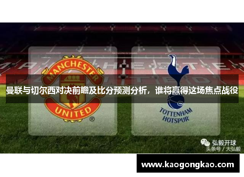 曼联与切尔西对决前瞻及比分预测分析，谁将赢得这场焦点战役