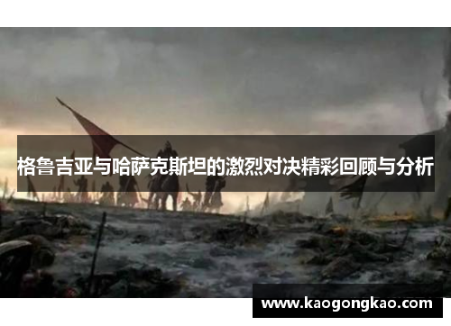 格鲁吉亚与哈萨克斯坦的激烈对决精彩回顾与分析