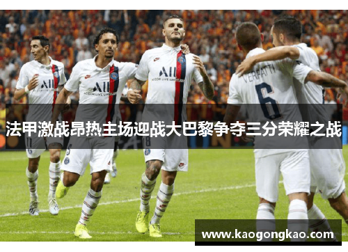 法甲激战昂热主场迎战大巴黎争夺三分荣耀之战