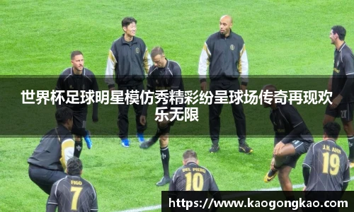 世界杯足球明星模仿秀精彩纷呈球场传奇再现欢乐无限